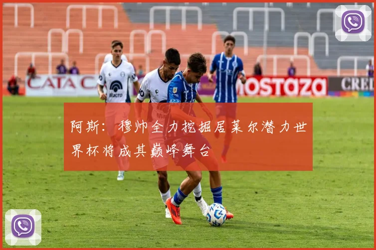 阿斯：穆帅全力挖掘居莱尔潜力世界杯将成其巅峰舞台