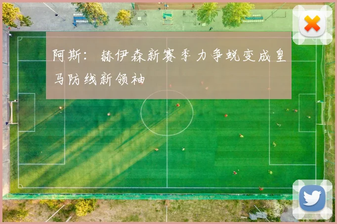 阿斯:赫伊森新赛季力争蜕变成皇马防线新领袖