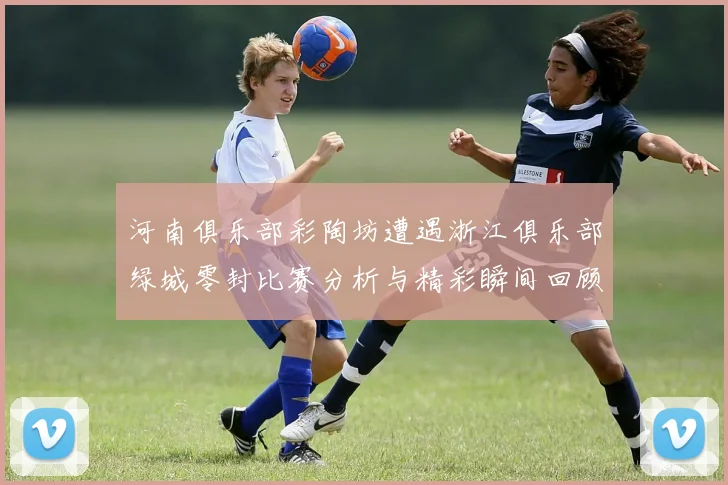 河南俱乐部彩陶坊遭遇浙江俱乐部绿城零封比赛分析与精彩瞬间回顾