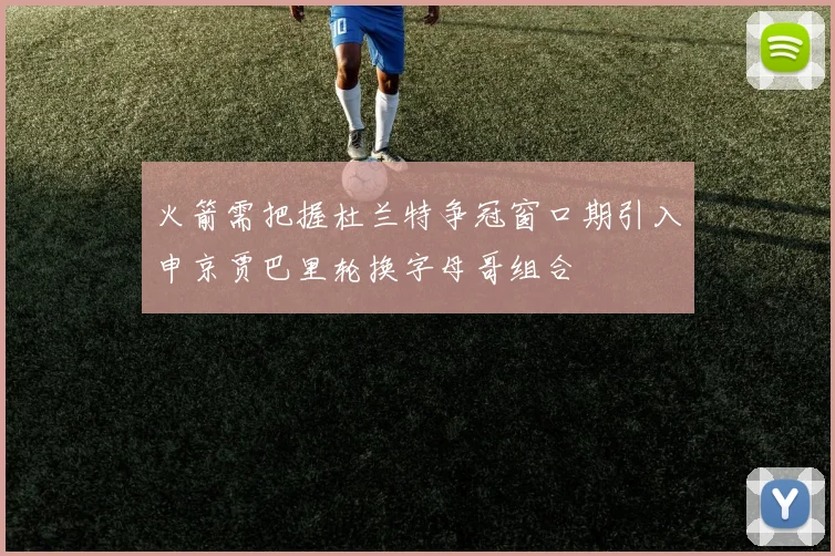 火箭需把握杜兰特争冠窗口期引入申京贾巴里轮换字母哥组合