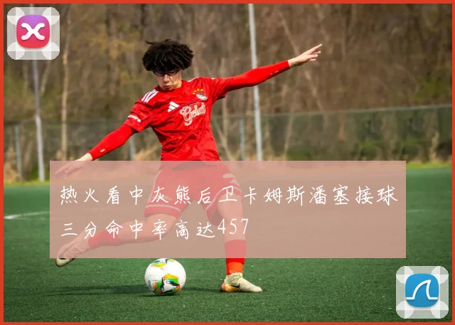 热火看中灰熊后卫卡姆斯潘塞接球三分命中率高达457