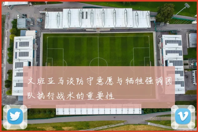 文班亚马谈防守意愿与牺牲强调团队执行战术的重要性