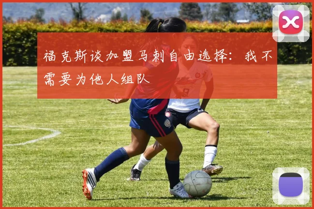 福克斯谈加盟马刺自由选择：我不需要为他人组队