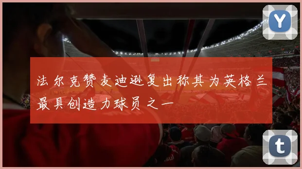 法尔克赞麦迪逊复出称其为英格兰最具创造力球员之一