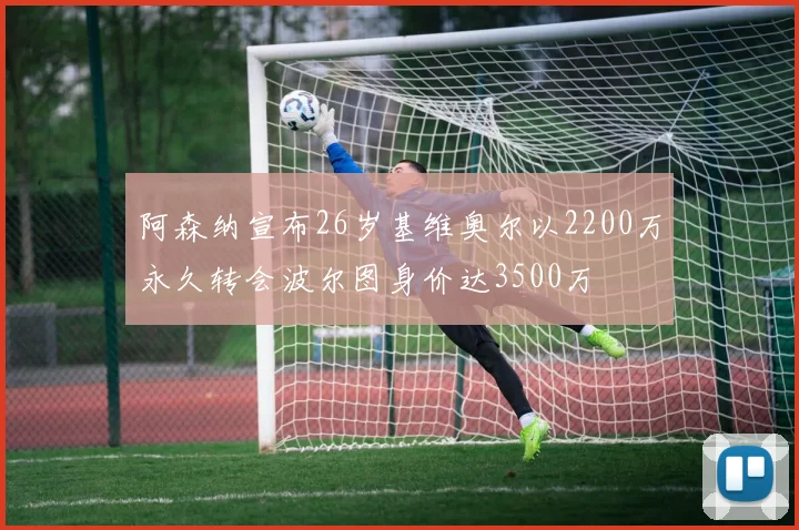 阿森纳宣布26岁基维奥尔以2200万永久转会波尔图身价达3500万