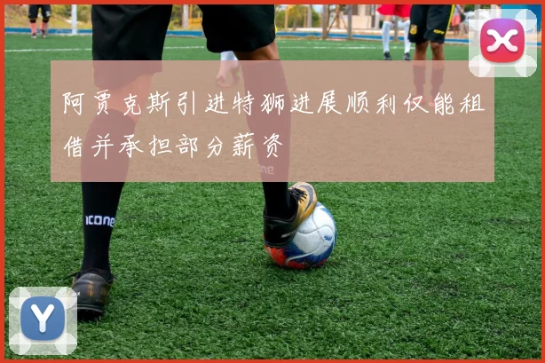 阿贾克斯引进特狮进展顺利仅能租借并承担部分薪资