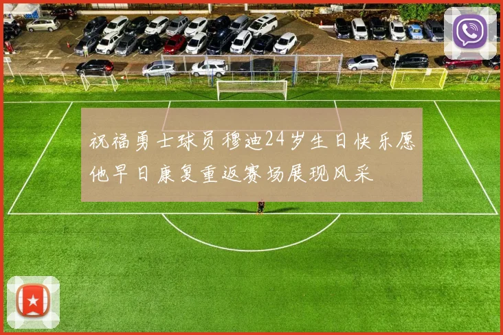 祝福勇士球员穆迪24岁生日快乐愿他早日康复重返赛场展现风采