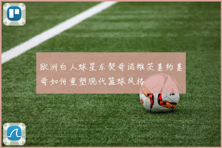 欧洲白人球星东契奇诺维茨基约基奇如何重塑现代篮球风格