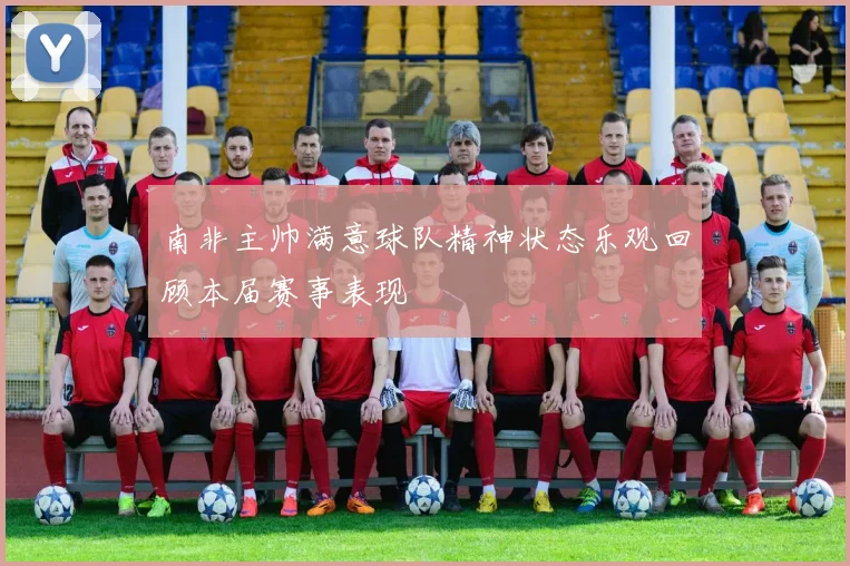 南非主帅满意球队精神状态乐观回顾本届赛事表现