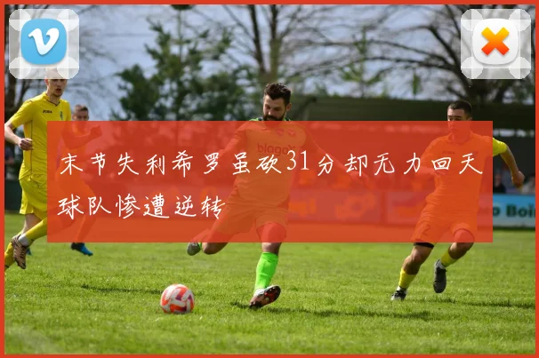 末节失利希罗虽砍31分却无力回天球队惨遭逆转