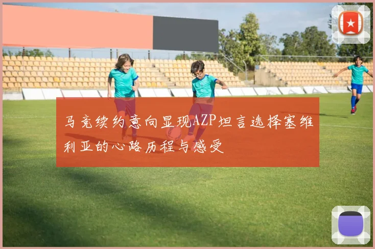 马竞续约意向显现AZP坦言选择塞维利亚的心路历程与感受