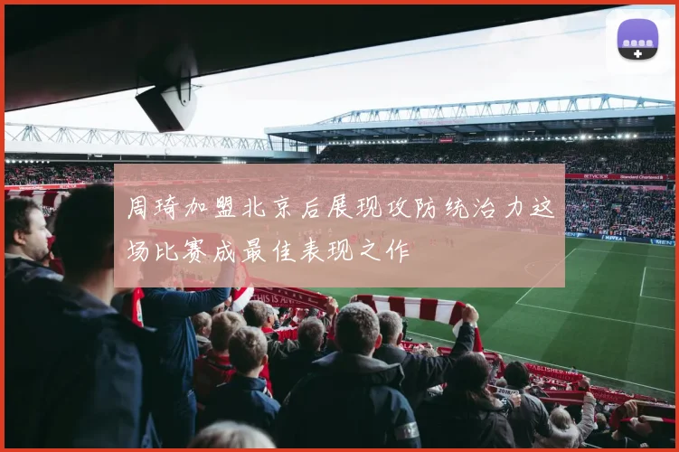 周琦加盟北京后展现攻防统治力这场比赛成最佳表现之作