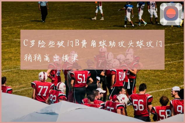 C罗险些破门B费角球助攻头球攻门稍稍高出横梁