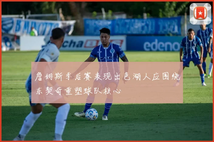 詹姆斯季后赛表现出色湖人应围绕东契奇重塑球队核心