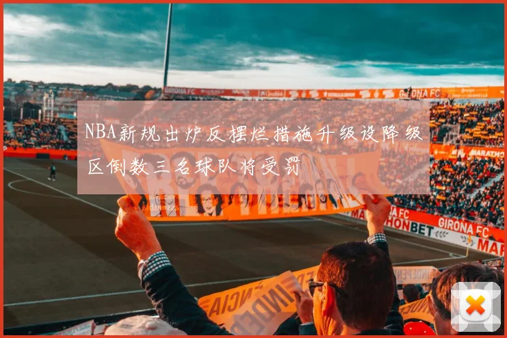 NBA新规出炉反摆烂措施升级设降级区倒数三名球队将受罚