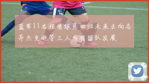 蓝军11名租借球员回归未来去向各异杰克逊等三人或将留队发展