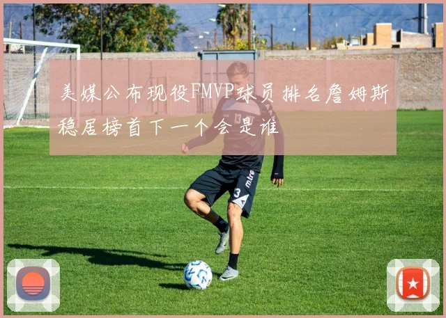美媒公布现役FMVP球员排名詹姆斯稳居榜首下一个会是谁