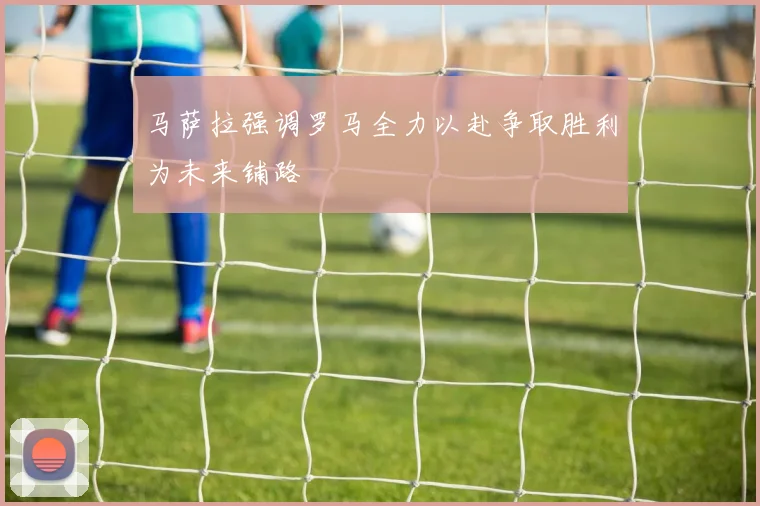 马萨拉强调罗马全力以赴争取胜利为未来铺路
