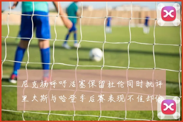 尼克杨呼吁活塞保留杜伦同时批评里夫斯与哈登季后赛表现不佳却依然高薪
