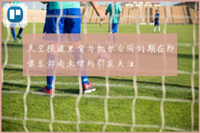 天空报道里肯与凯尔合同到期在即俱乐部尚未续约引发关注