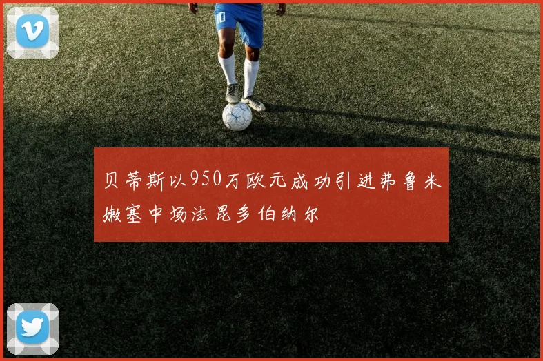 贝蒂斯以950万欧元成功引进弗鲁米嫩塞中场法昆多伯纳尔