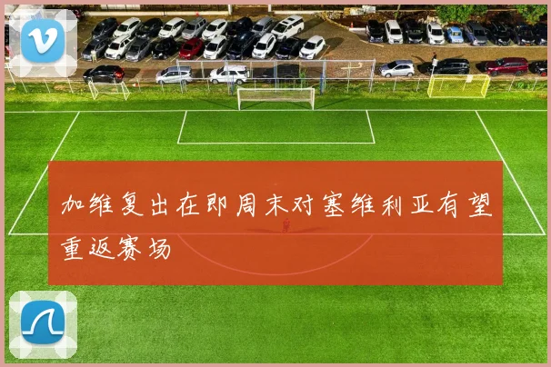 加维复出在即周末对塞维利亚有望重返赛场