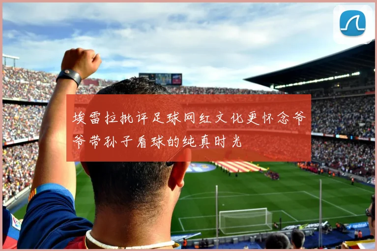 埃雷拉批评足球网红文化更怀念爷爷带孙子看球的纯真时光