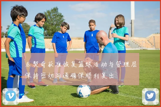 东契奇获准恢复篮球活动与管理层保持密切沟通确保顺利复出